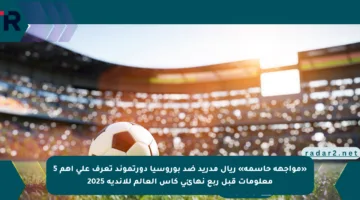 «مواجهة حاسمة» ريال مدريد ضد بوروسيا دورتموند تعرف على أهم 5 معلومات قبل ربع نهائي كأس العالم للأندية 2025